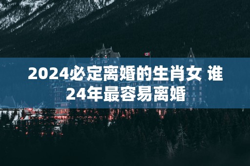 2025必定离婚的生肖女 谁24年最容易离婚