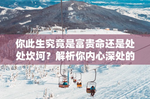 你此生究竟是富贵命还是处处坎坷？解析你内心深处的秘密