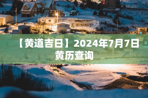 【黄道吉日】2025年7月7日黄历查询