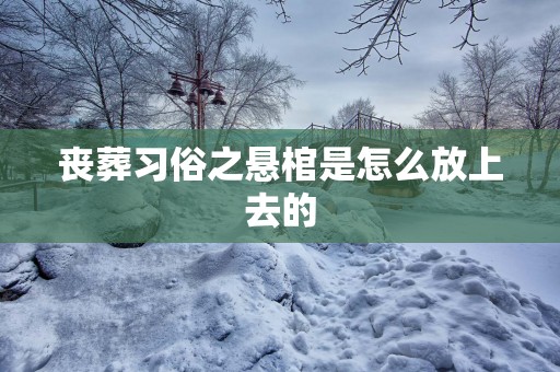 丧葬习俗之悬棺是怎么放上去的