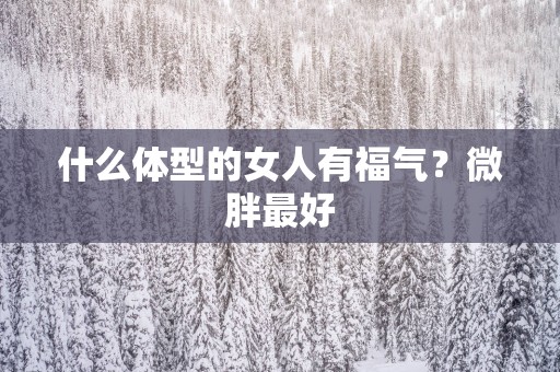 什么体型的女人有福气？微胖最好