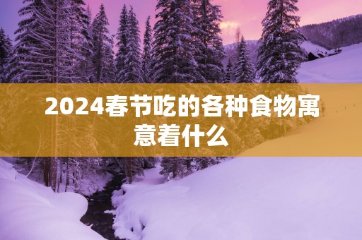 2025春节吃的各种食物寓意着什么