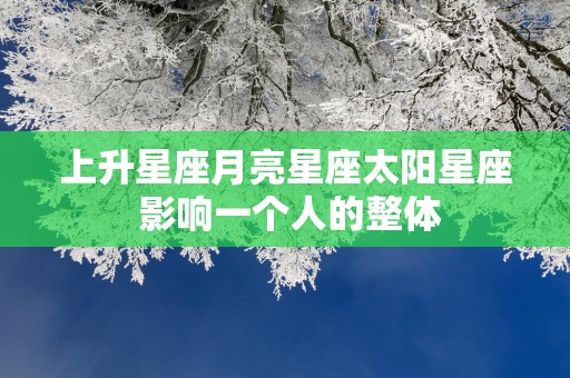 上升星座月亮星座太阳星座 影响一个人的整体
