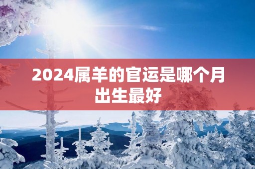 2025属羊的官运是哪个月出生最好