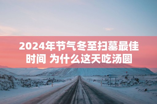 2025年节气冬至扫墓最佳时间 为什么这天吃汤圆