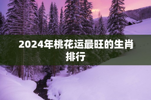2025年桃花运最旺的生肖排行