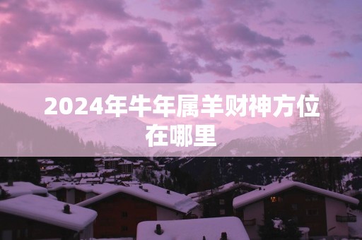 2025年蛇年属羊财神方位在哪里
