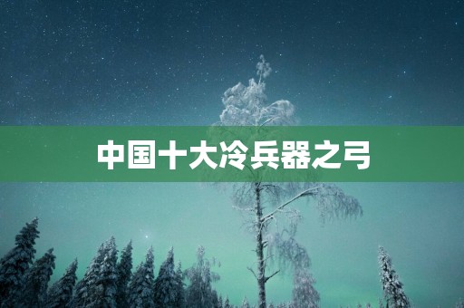 中国十大冷兵器之弓