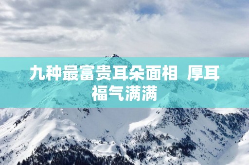 九种最富贵耳朵面相  厚耳福气满满