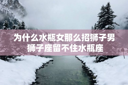 为什么水瓶女那么招狮子男 狮子座留不住水瓶座