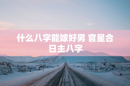什么八字能嫁好男 官星合日主八字