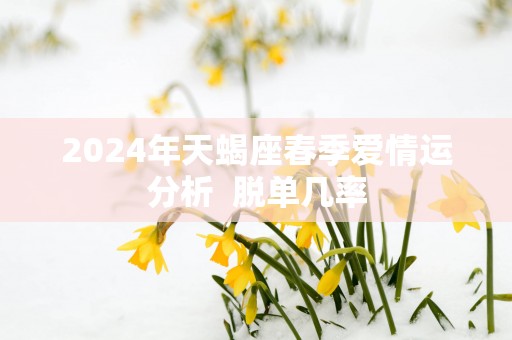 2025年天蝎座春季爱情运分析  脱单几率