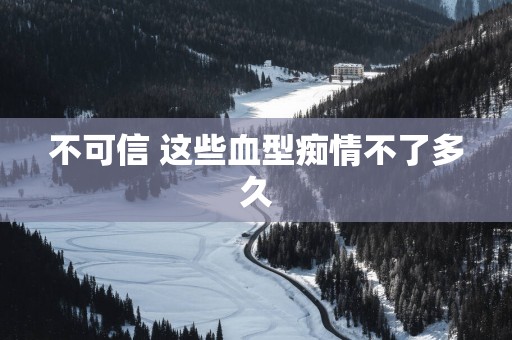 不可信 这些血型痴情不了多久