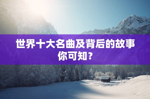 世界十大名曲及背后的故事你可知？