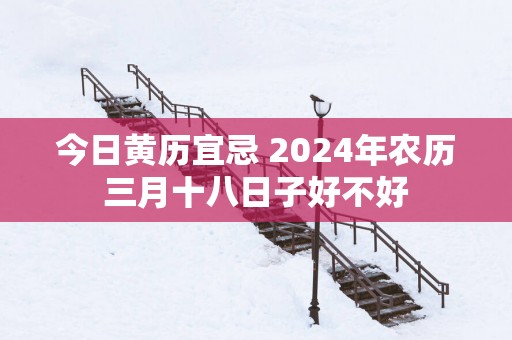 今日黄历宜忌 2025年农历三月十八日子好不好