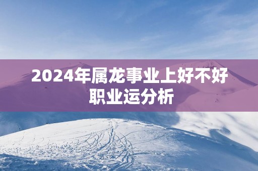 2025年属龙事业上好不好 职业运分析
