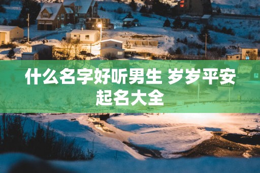 什么名字好听男生 岁岁平安起名大全
