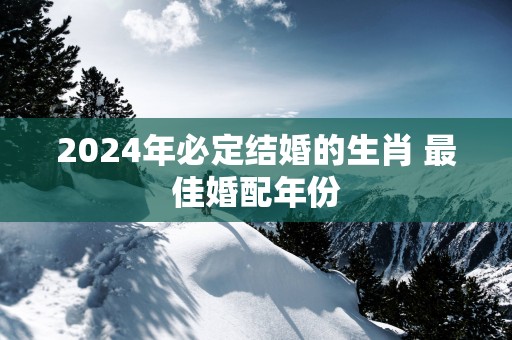 2025年必定结婚的生肖 最佳婚配年份