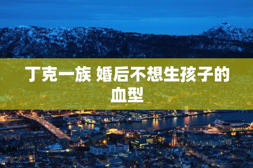 丁克一族 婚后不想生孩子的血型