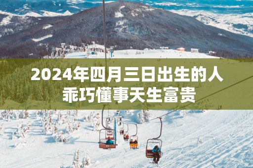 2025年四月三日出生的人 乖巧懂事天生富贵