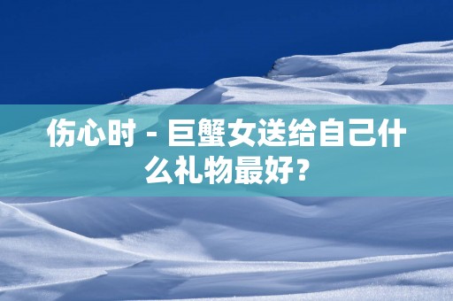 伤心时－巨蟹女送给自己什么礼物最好？