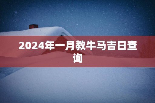 2024年一月教牛马吉日查询