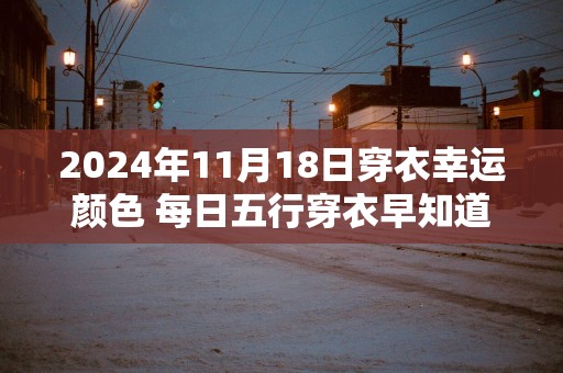 2024年11月18日穿衣幸运颜色 每日五行穿衣早知道