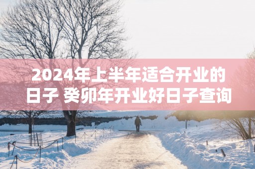 2025年上半年适合开业的日子 癸卯年开业好日子查询