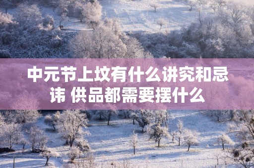 中元节上坟有什么讲究和忌讳 供品都需要摆什么