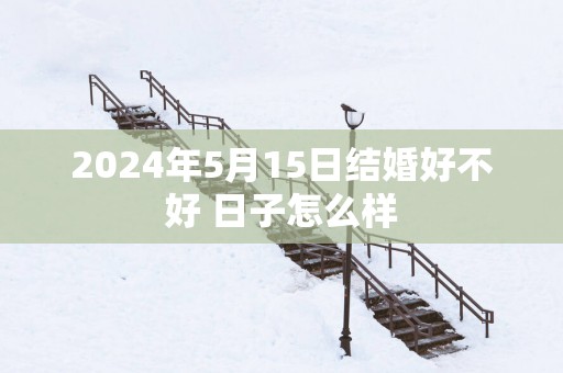 2025年5月15日结婚好不好 日子怎么样