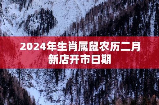 2025年生肖属鼠农历二月新店开市日期