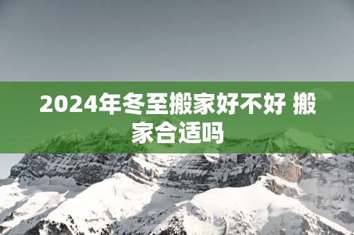2025年冬至搬家好不好 搬家合适吗 2025年冬至搬家好不好 搬家合适吗
