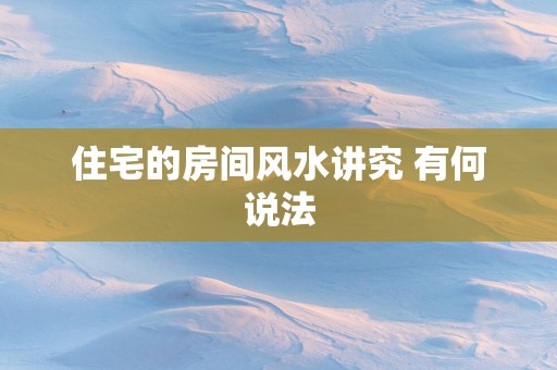 住宅的房间风水讲究 有何说法