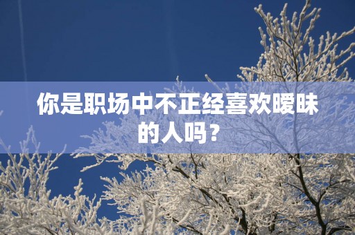 你是职场中不正经喜欢暧昧的人吗？