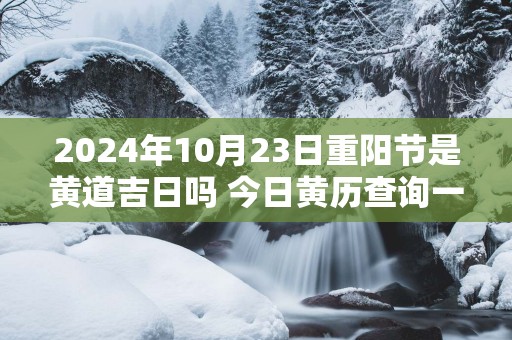 2025年10月23日重阳节是黄道吉日吗 今日黄历查询一览