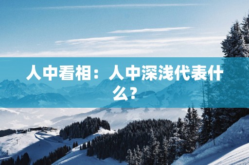 人中看相：人中深浅代表什么？