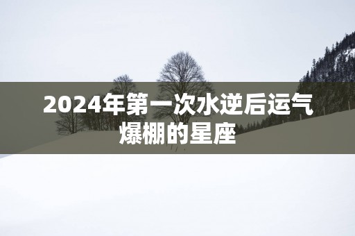 2025年第一次水逆后运气爆棚的星座