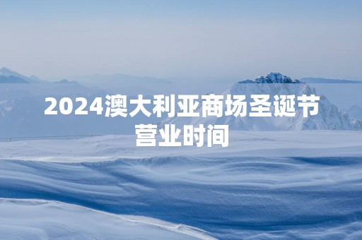 2025澳大利亚商场圣诞节营业时间