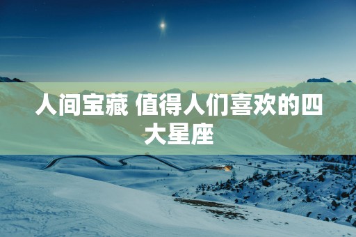 人间宝藏 值得人们喜欢的四大星座