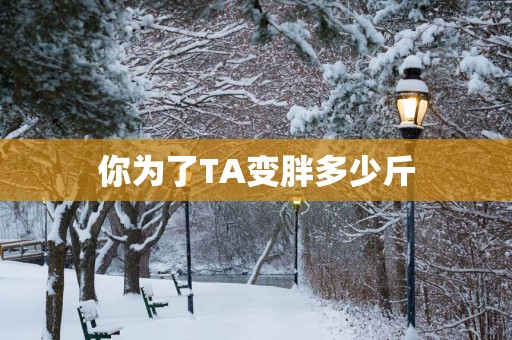 你为了TA变胖多少斤