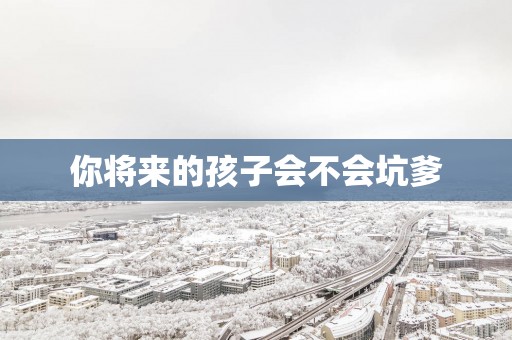 你将来的孩子会不会坑爹