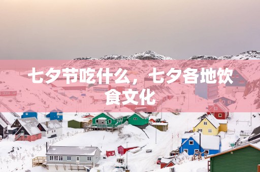 七夕节吃什么，七夕各地饮食文化