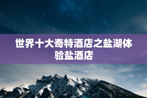 世界十大奇特酒店之盐湖体验盐酒店