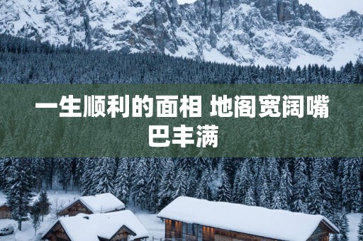 一生顺利的面相 地阁宽阔嘴巴丰满