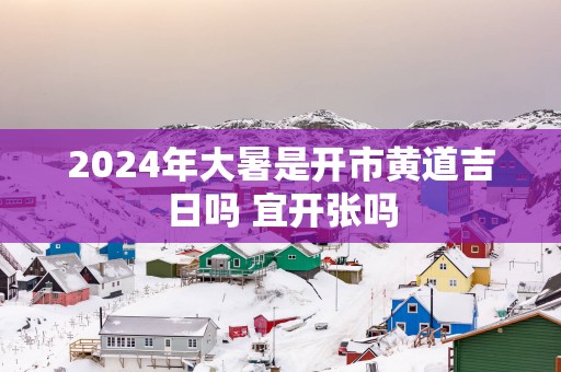 2025年大暑是开市黄道吉日吗 宜开张吗