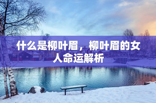 什么是柳叶眉，柳叶眉的女人命运解析