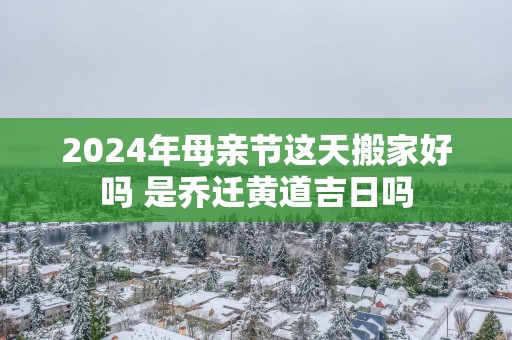 2025年母亲节这天搬家好吗 是乔迁黄道吉日吗