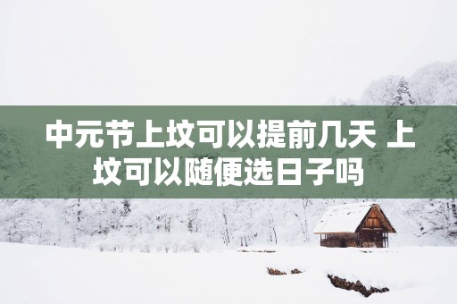 中元节上坟可以提前几天 上坟可以随便选日子吗