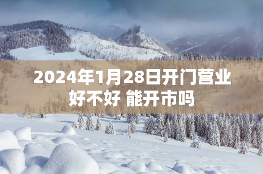 2025年1月28日开门营业好不好 能开市吗