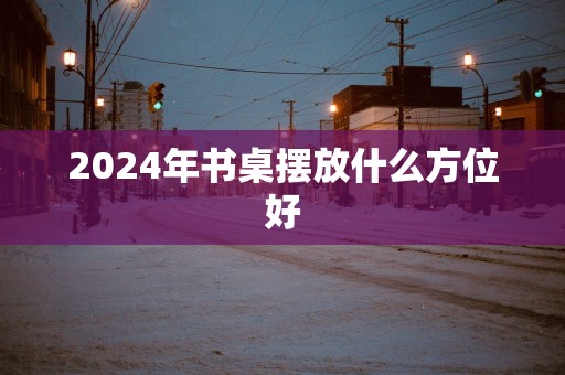 2025年书桌摆放什么方位好